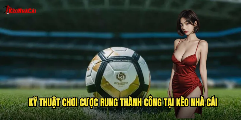 Kỹ thuật chơi cược rung thành công tại kèo nhà cái