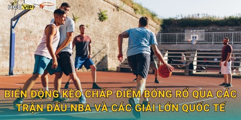 Biến động kèo chấp điểm bóng rổ qua các trận đấu NBA và các giải lớn quốc tế
