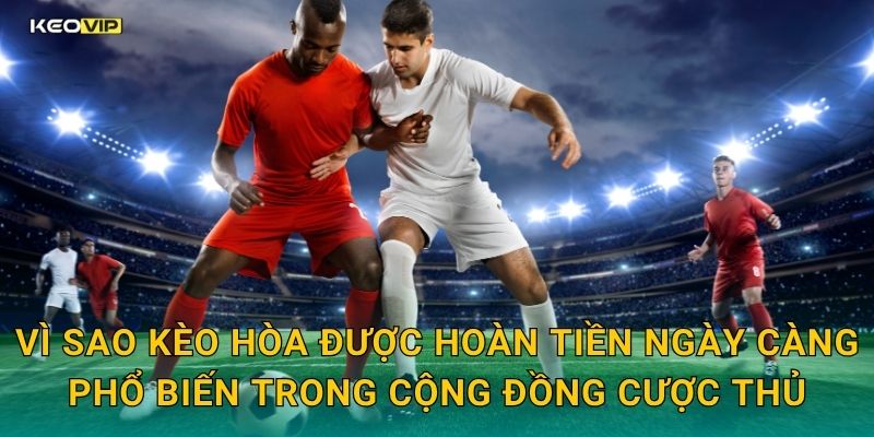 Vì sao kèo hòa được hoàn tiền ngày càng phổ biến trong cộng đồng cược thủ
