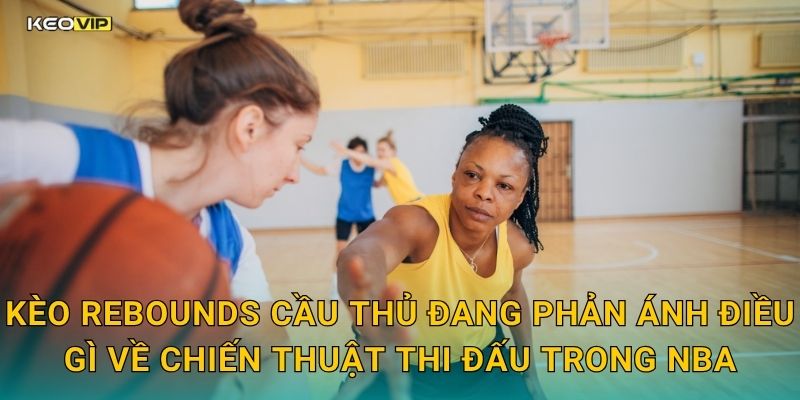 Kèo rebounds cầu thủ đang phản ánh điều gì về chiến thuật thi đấu trong NBA