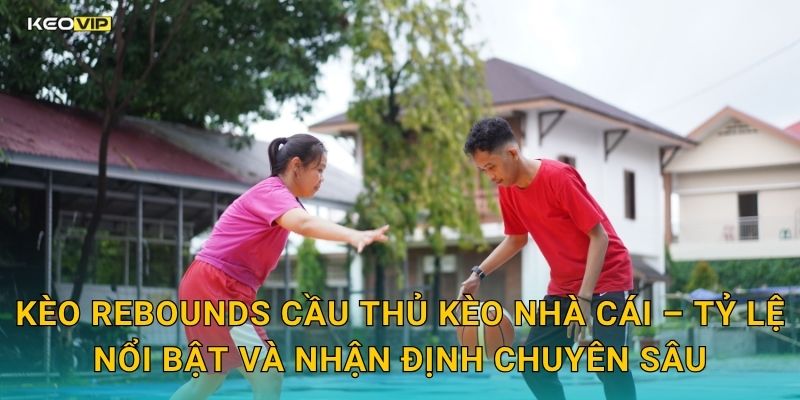 Kèo rebounds cầu thủ Kèo nhà cái – Tỷ lệ nổi bật và nhận định chuyên sâu