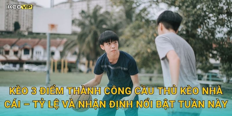Kèo 3 điểm thành công cầu thủ Kèo nhà cái – Tỷ lệ và nhận định nổi bật tuần này