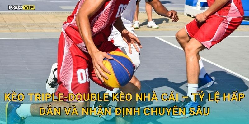 Kèo triple-double Kèo nhà cái – Tỷ lệ hấp dẫn và nhận định chuyên sâu