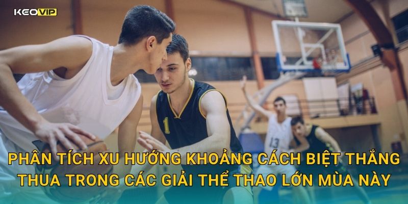 Phân tích xu hướng khoảng cách biệt thắng thua trong các giải thể thao lớn mùa này