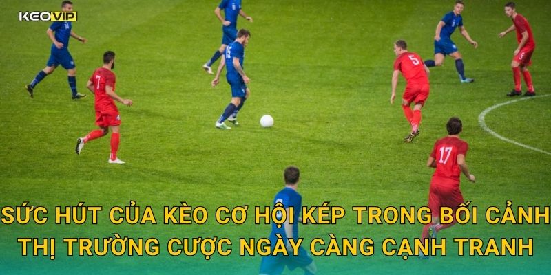 Sức hút của kèo cơ hội kép trong bối cảnh thị trường cược ngày càng cạnh tranh