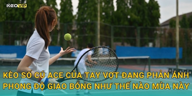 Kèo số cú ace của tay vợt đang phản ánh phong độ giao bóng như thế nào mùa này
