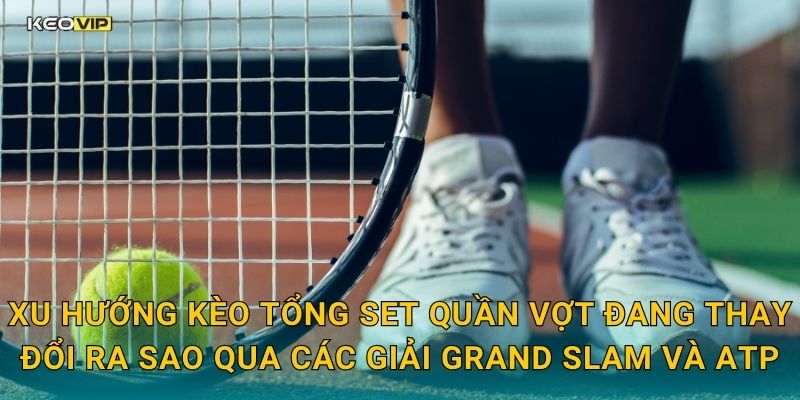 Xu hướng kèo tổng set quần vợt đang thay đổi ra sao qua các giải Grand Slam và ATP