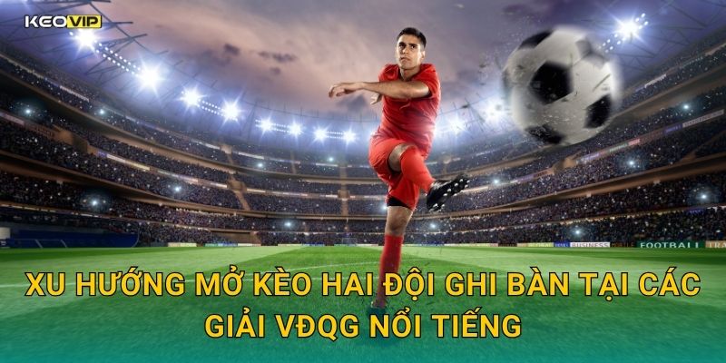 Xu hướng mở kèo hai đội ghi bàn tại các giải VĐQG nổi tiếng