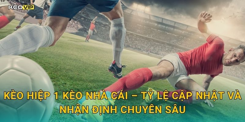 Kèo hiệp 1 Kèo nhà cái – Tỷ lệ cập nhật và nhận định chuyên sâu