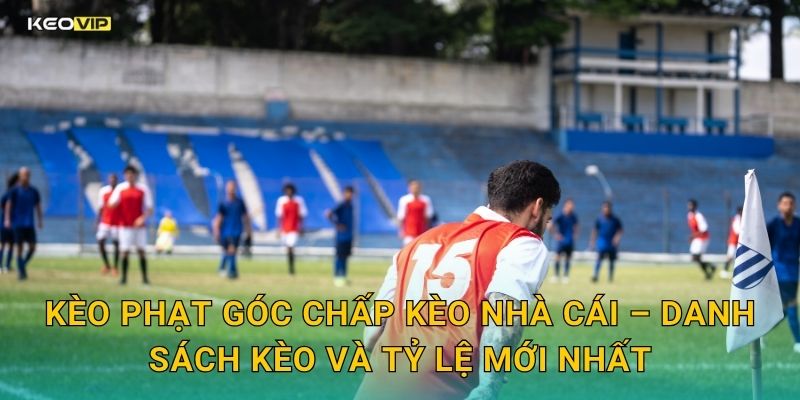 Kèo phạt góc chấp Kèo nhà cái – Danh sách kèo và tỷ lệ mới nhất