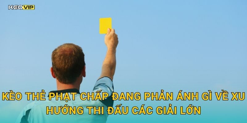 Kèo thẻ phạt chấp đang phản ánh gì về xu hướng thi đấu các giải lớn