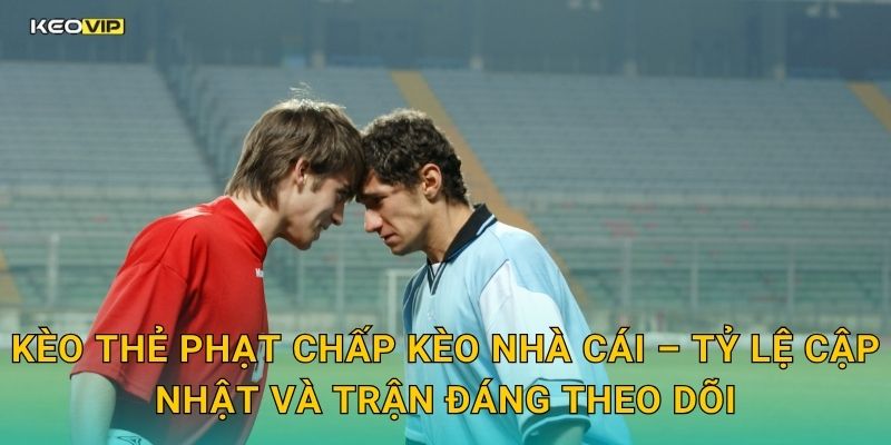 Kèo thẻ phạt chấp Kèo nhà cái – Tỷ lệ cập nhật và trận đáng theo dõi