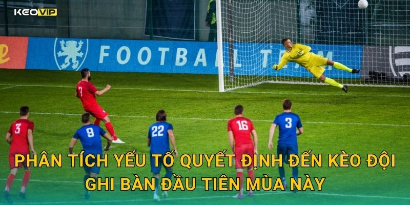Phân tích yếu tố quyết định đến kèo đội ghi bàn đầu tiên mùa này