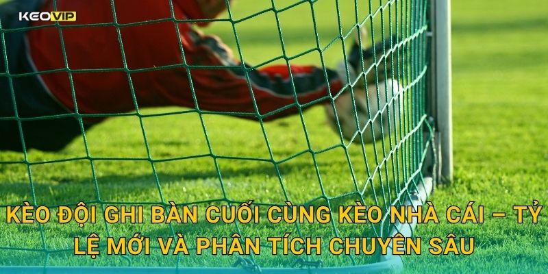 Kèo đội ghi bàn cuối cùng Kèo nhà cái – Tỷ lệ mới và phân tích chuyên sâu