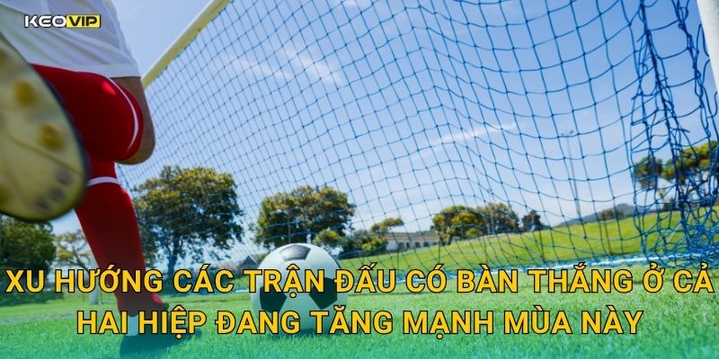 Xu hướng các trận đấu có bàn thắng ở cả hai hiệp đang tăng mạnh mùa này