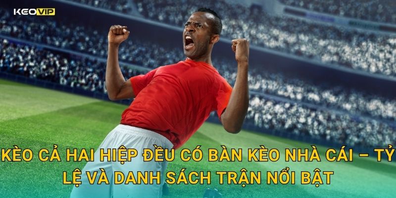 Kèo cả hai hiệp đều có bàn Kèo nhà cái – Tỷ lệ và danh sách trận nổi bật