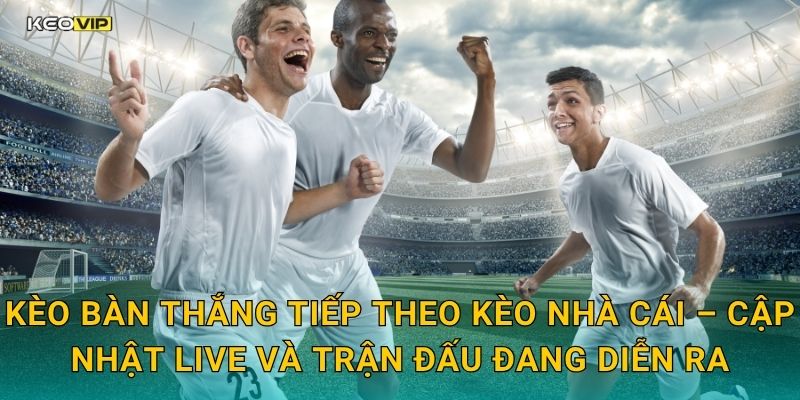 Kèo bàn thắng tiếp theo Kèo nhà cái – Cập nhật live và trận đấu đang diễn ra