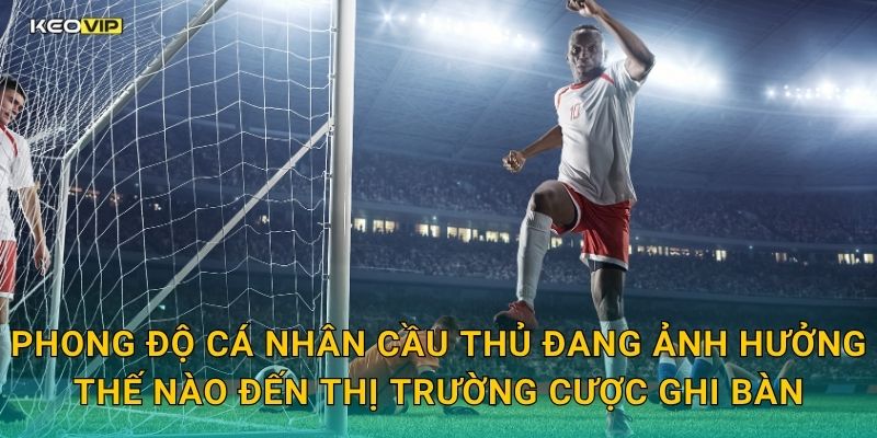 Phong độ cá nhân cầu thủ đang ảnh hưởng thế nào đến thị trường cược ghi bàn