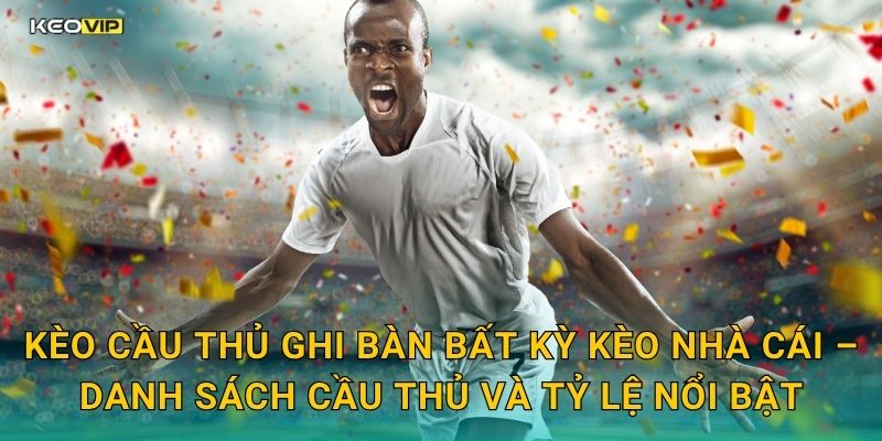 Kèo cầu thủ ghi bàn bất kỳ Kèo nhà cái – Danh sách cầu thủ và tỷ lệ nổi bật