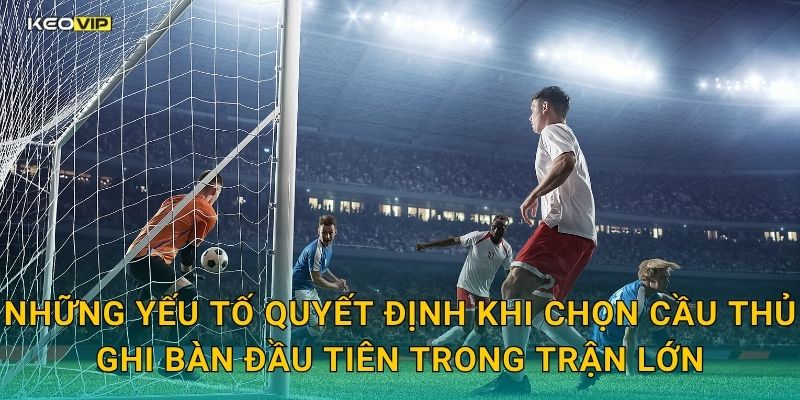 Những yếu tố quyết định khi chọn cầu thủ ghi bàn đầu tiên trong trận lớn