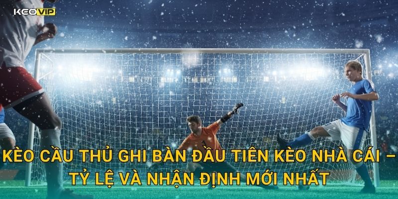 Kèo cầu thủ ghi bàn đầu tiên Kèo nhà cái – Tỷ lệ và nhận định mới nhất