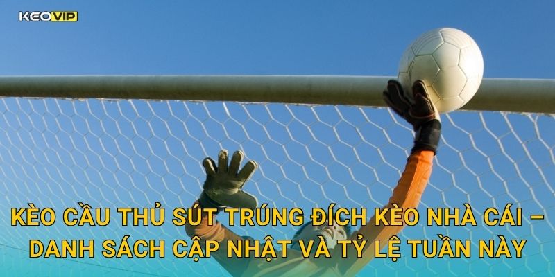 Kèo cầu thủ sút trúng đích Kèo nhà cái – Danh sách cập nhật và tỷ lệ tuần này