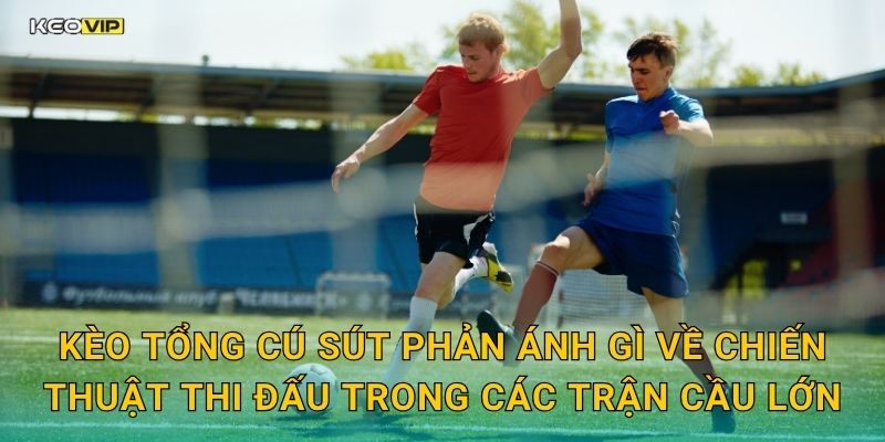 Kèo tổng cú sút phản ánh gì về chiến thuật thi đấu trong các trận cầu lớn
