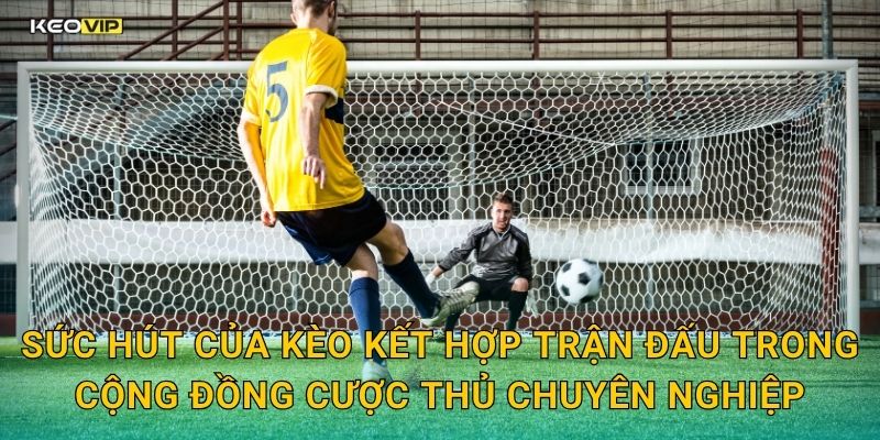 Sức hút của kèo kết hợp trận đấu trong cộng đồng cược thủ chuyên nghiệp