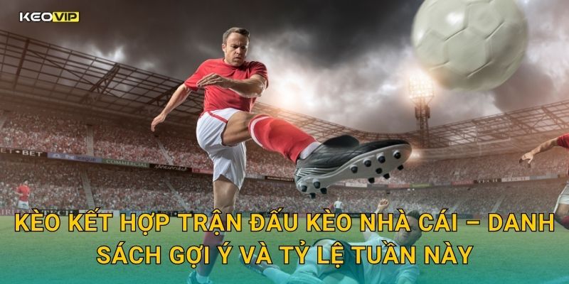 Kèo kết hợp trận đấu Kèo nhà cái – Danh sách gợi ý và tỷ lệ tuần này