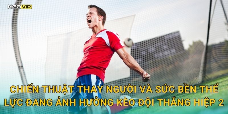 Chiến thuật thay người và sức bền thể lực đang ảnh hưởng kèo đội thắng hiệp 2