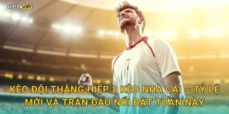 Kèo đội thắng hiệp 2 Kèo nhà cái – Tỷ lệ mới và trận đấu nổi bật tuần này