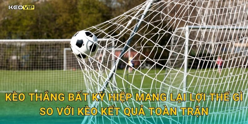 Kèo thắng bất kỳ hiệp mang lại lợi thế gì so với kèo kết quả toàn trận