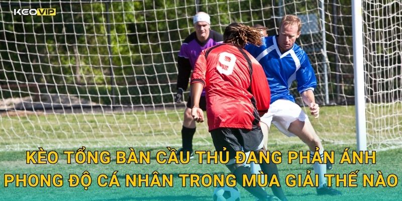 Kèo tổng bàn cầu thủ đang phản ánh phong độ cá nhân trong mùa giải thế nào