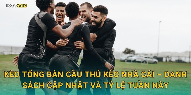 Kèo tổng bàn cầu thủ Kèo nhà cái – Danh sách cập nhật và tỷ lệ tuần này